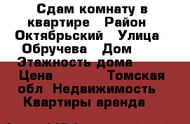 Сдам комнату в квартире › Район ­ Октябрьский › Улица ­ Обручева › Дом ­ 4 › Этажность дома ­ 10 › Цена ­ 5 500 - Томская обл. Недвижимость » Квартиры аренда   